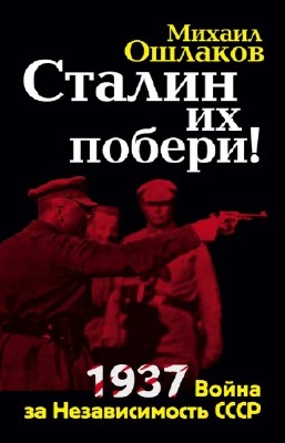 Ошлаков Михаил - Сталин их побери! 1937. Война за Независимость СССР